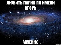 любить парня по имени игорь ахуенно