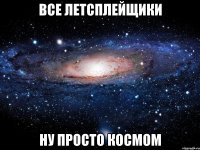 все летсплейщики ну просто космом