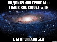 подписчики группы ∇ timur rodriguez ▲tr вы прекрасны:3