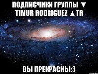 подписчики группы ▼ timur rodriguez ▲tr вы прекрасны:3