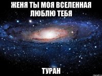 женя ты моя вселенная люблю тебя туран