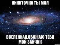 никиточка ты моя вселенная,обожаю тебя мой зайчик