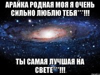 арайка родная моя я очень сильно люблю тебя***!!! ты самая лучшая на свете***!!!