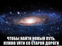  чтобы найти новый путь, нужно уйти со старой дороги