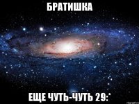 братишка еще чуть-чуть 29:*