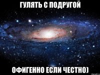 гулять с подругой офигенно если честно)