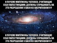 и почему миллионы человек, считающие себя палестинцами, должны спрашивать на это разрешения у васи из касриловки??? и почему миллионы человек, считающие себя палестинцами, должны спрашивать на это разрешения у васи из касриловки???