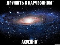 дружить с карчесиком* ахуенно*