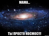 мама... ты просто космос!!!