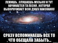 лежишь , слушаешь музыку и тут начинается та песня , которая выворачивает всю душу наизнанку сразу вспоминаешь все то , что обещала забыть...