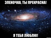 эленочка, ты прекрасна! я тебя люблю!