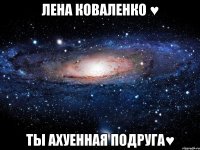 лена коваленко ♥ ты ахуенная подруга♥