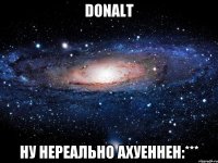 donalt ну нереально ахуеннен:***