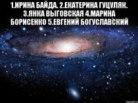 1.ирина байда. 2.екатерина гуцуляк. 3.янка выговская 4.марина борисенко 5.евгений богуславский 