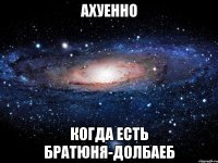 ахуенно когда есть братюня-долбаеб