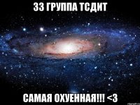 33 группа тсдит самая охуенная!!! <3