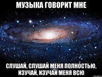 музыка говорит мне слушай, слушай меня полностью, изучай, изучай меня всю