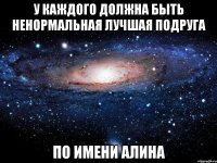 у каждого должна быть ненормальная лучшая подруга по имени алина