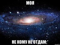 моя не кому не отдам;*