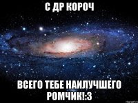 с др короч всего тебе наилучшего ромчик!:з