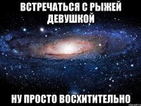 встречаться с рыжей девушкой ну просто восхитительно