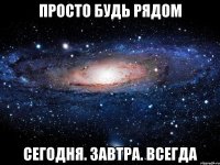 просто будь рядом сегодня. завтра. всегда