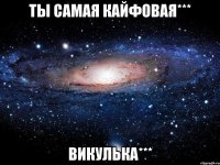 ты самая кайфовая*** викулька***