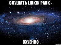 слушать linkin park - охуенно