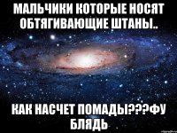 мальчики которые носят обтягивающие штаны.. как насчет помады???фу блядь