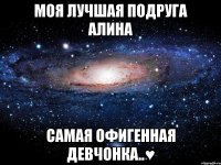 моя лучшая подруга алина самая офигенная девчонка..♥