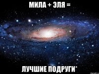 мила + эля = лучшие подруги*