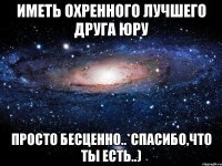 иметь охренного лучшего друга юру просто бесценно..*спасибо,что ты есть..)