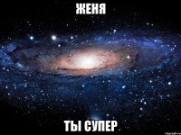 женя ты супер