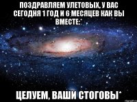 поздравляем улетовых, у вас сегодня 1 год и 6 месяцев как вы вместе:* целуем, ваши стоговы*