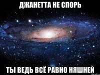 джанетта не спорь ты ведь всё равно няшней