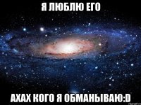 я люблю его ахах кого я обманываю:d