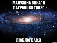 малухина вика* и патракова таня* люблю вас:3