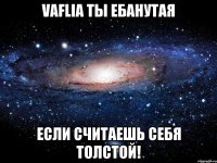 vaflia ты ебанутая если считаешь себя толстой!