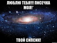 люблю тебя!!! писечка моя!* твой сипсик!