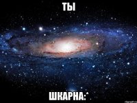 ты шкарна:*