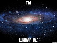 ты шикарна:*