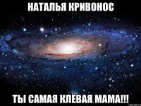 наталья кривонос ты самая клёвая мама!!!