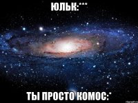 юльк:*** ты просто комос:*