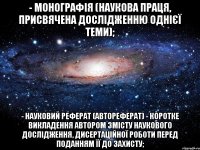 - монографія (наукова праця, присвячена дослідженню однієї теми); - науковий реферат (автореферат) - коротке викладення автором змісту наукового дослідження, дисертаційної роботи перед поданням її до захисту;