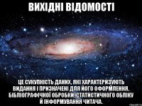 вихідні відомості це сукупність даних, які характеризують видання і призначені для його оформлення, бібліографічної обробки, статистичного обліку й інформування читача.