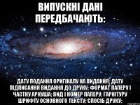 випускні дані передбачають: дату подання оригіналу на видання; дату підписання видання до друку; формат паперу і частку аркуша; вид і номер паперу; гарнітуру шрифту основного тексту; спосіб друку;