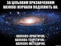 за цільовим призначенням наукові журнали поділяють на: - науково-практичні; - науково-теоретичні; - науково-методичні.