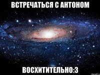 Встречаться с Антоном восхитительно:3