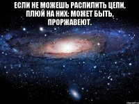 Если не можешь распилить цепи, плюй на них: может быть, проржавеют. 