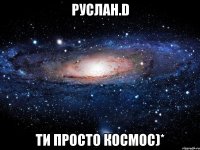 Руслан.D Ти просто космос)*